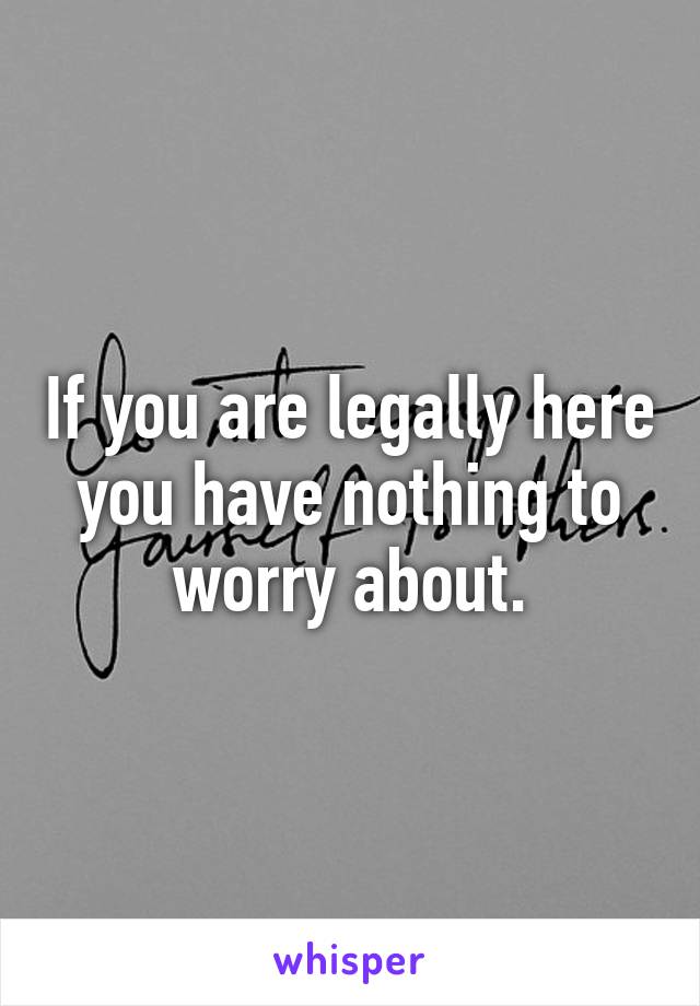 If you are legally here you have nothing to worry about.