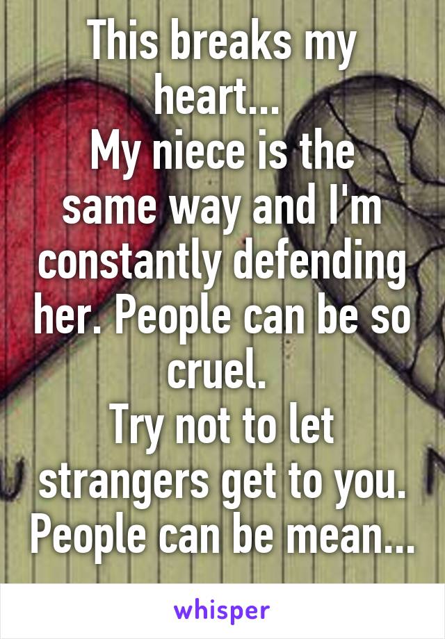 This breaks my heart... 
My niece is the same way and I'm constantly defending her. People can be so cruel. 
Try not to let strangers get to you. People can be mean... 