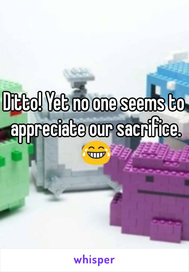 Ditto! Yet no one seems to appreciate our sacrifice. 😂