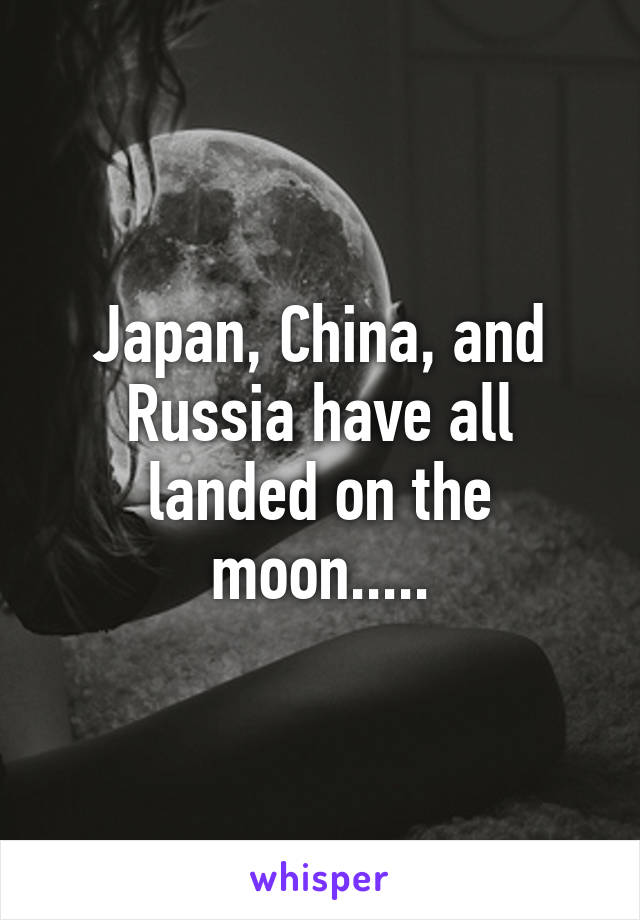 Japan, China, and Russia have all landed on the moon.....