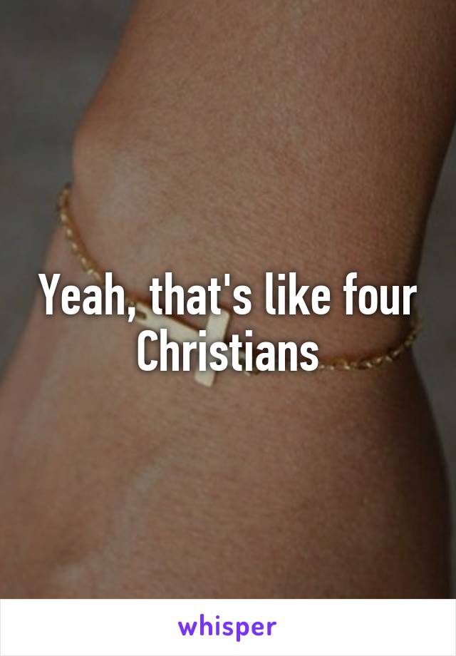 Yeah, that's like four Christians