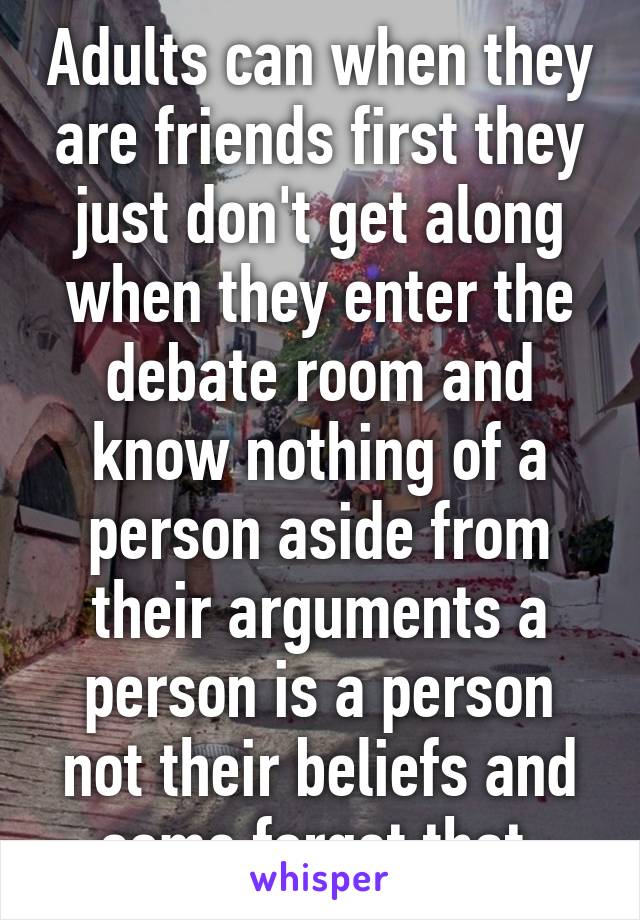 Adults can when they are friends first they just don't get along when they enter the debate room and know nothing of a person aside from their arguments a person is a person not their beliefs and some forget that 