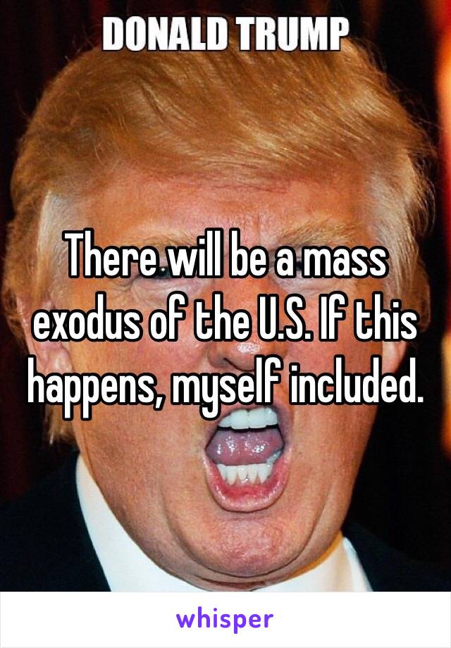 There will be a mass exodus of the U.S. If this happens, myself included.