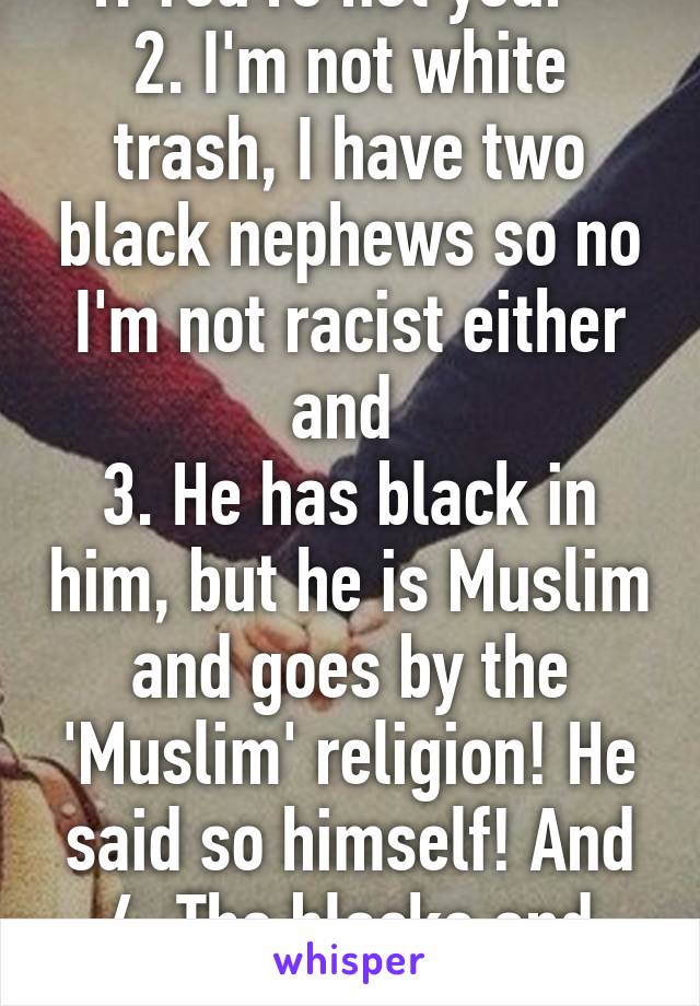 1. You're not your* 
2. I'm not white trash, I have two black nephews so no I'm not racist either and 
3. He has black in him, but he is Muslim and goes by the 'Muslim' religion! He said so himself! And 4. The blacks and WHITES 