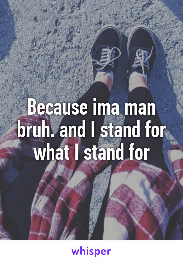 Because ima man bruh. and I stand for what I stand for