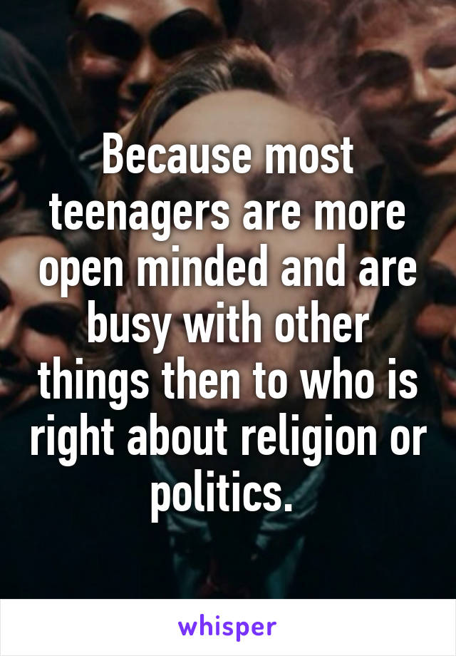 Because most teenagers are more open minded and are busy with other things then to who is right about religion or politics. 