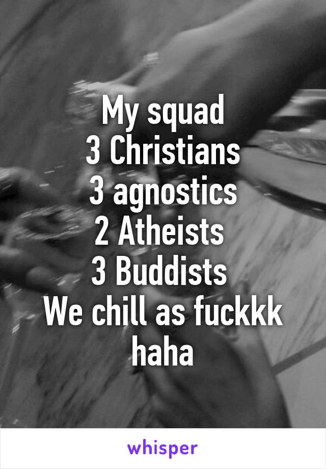 My squad
3 Christians
3 agnostics
2 Atheists 
3 Buddists 
We chill as fuckkk haha