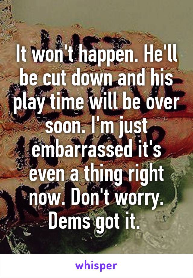 It won't happen. He'll be cut down and his play time will be over soon. I'm just embarrassed it's even a thing right now. Don't worry. Dems got it. 