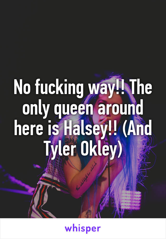 No fucking way!! The only queen around here is Halsey!! (And Tyler Okley)