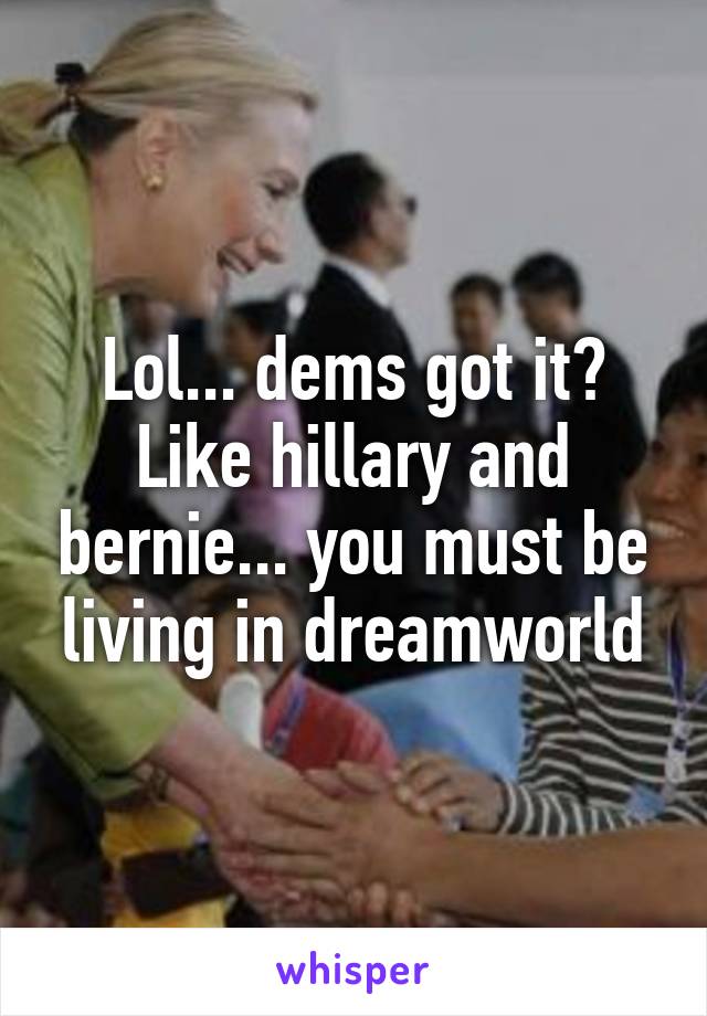 Lol... dems got it? Like hillary and bernie... you must be living in dreamworld