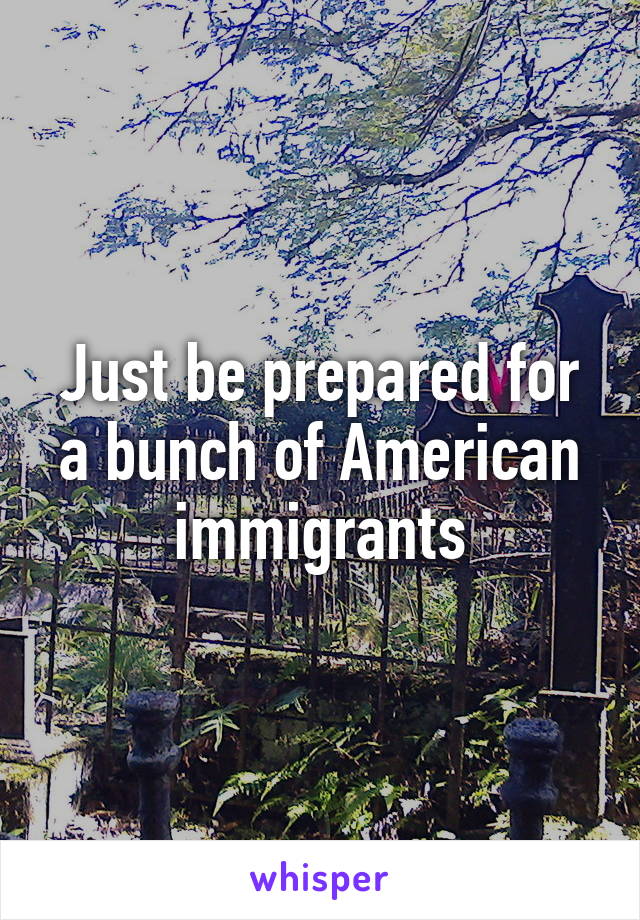 Just be prepared for a bunch of American immigrants