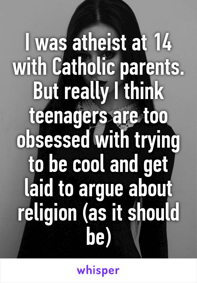 I was atheist at 14 with Catholic parents. But really I think teenagers are too obsessed with trying to be cool and get laid to argue about religion (as it should be)