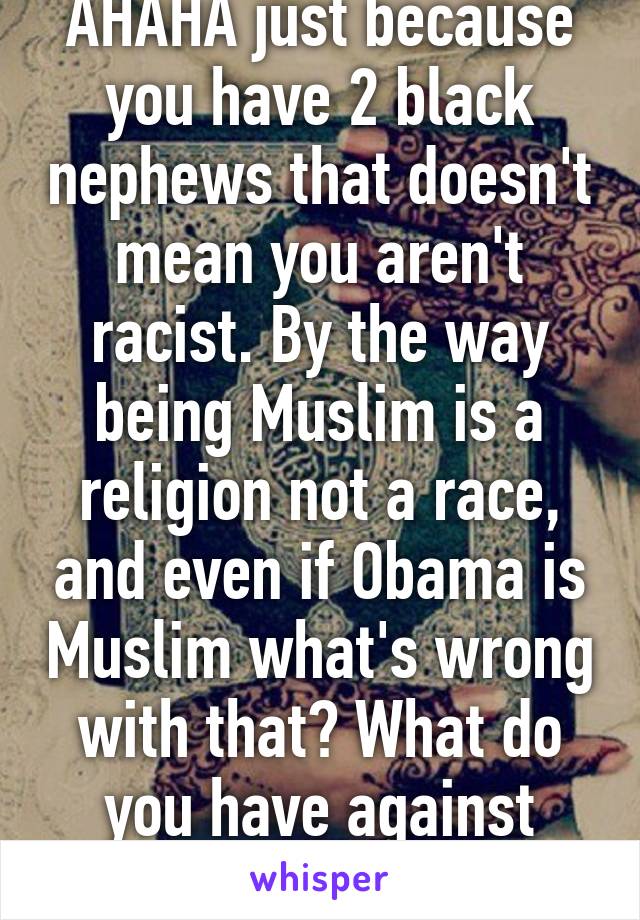 AHAHA just because you have 2 black nephews that doesn't mean you aren't racist. By the way being Muslim is a religion not a race, and even if Obama is Muslim what's wrong with that? What do you have against Muslims? 