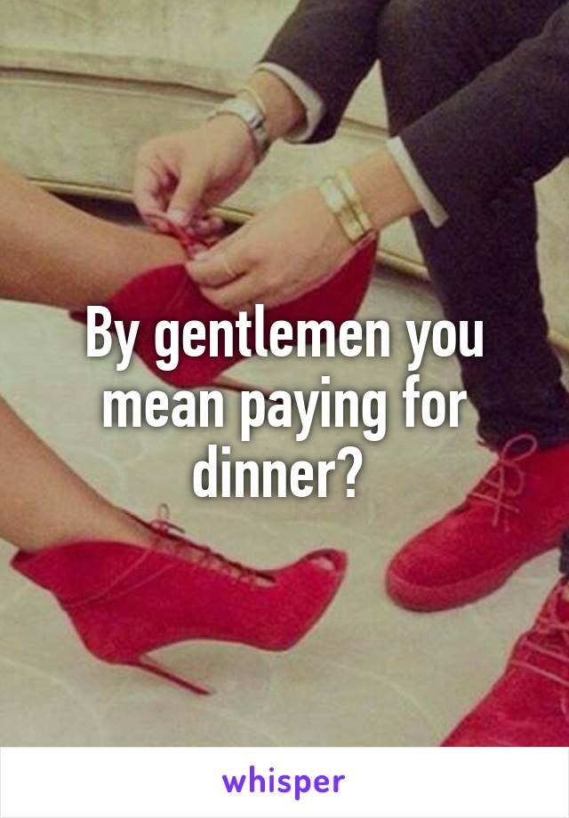 By gentlemen you mean paying for dinner? 