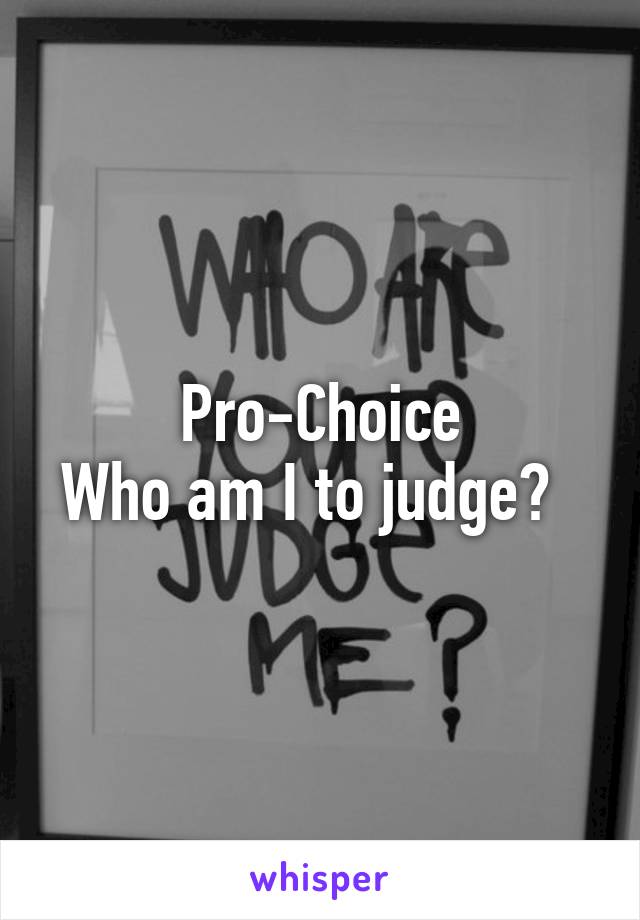 Pro-Choice
Who am I to judge?  