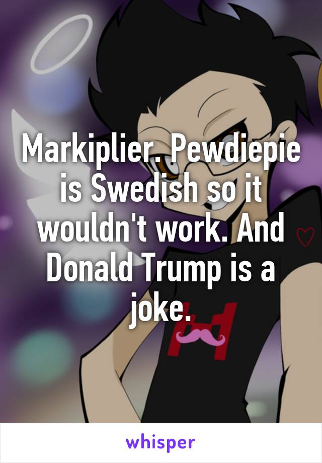 Markiplier. Pewdiepie is Swedish so it wouldn't work. And Donald Trump is a joke.