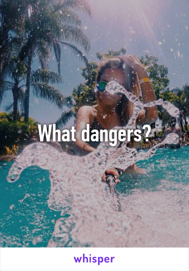 What dangers?