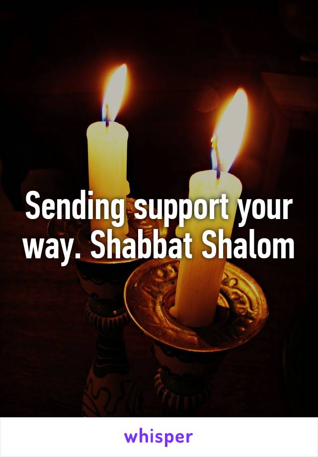 Sending support your way. Shabbat Shalom