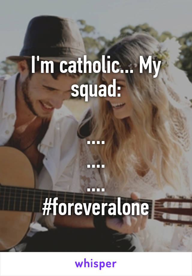 I'm catholic... My squad:

....
....
....
#foreveralone