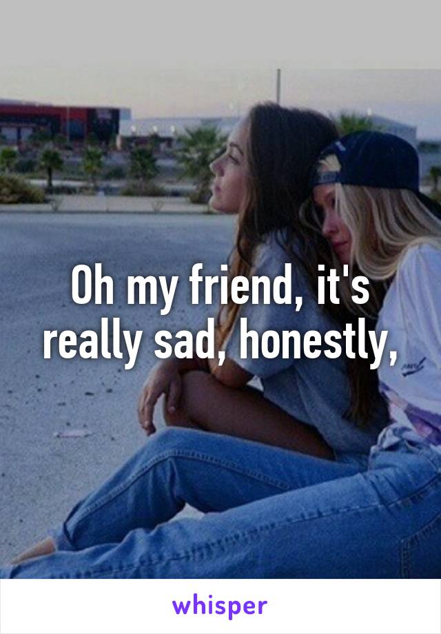 Oh my friend, it's really sad, honestly,