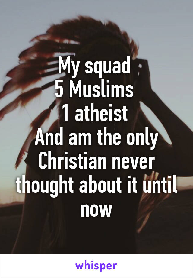 My squad 
5 Muslims 
1 atheist 
And am the only Christian never thought about it until now