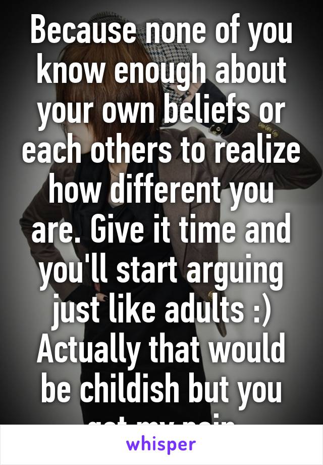 Because none of you know enough about your own beliefs or each others to realize how different you are. Give it time and you'll start arguing just like adults :)
Actually that would be childish but you get my poin