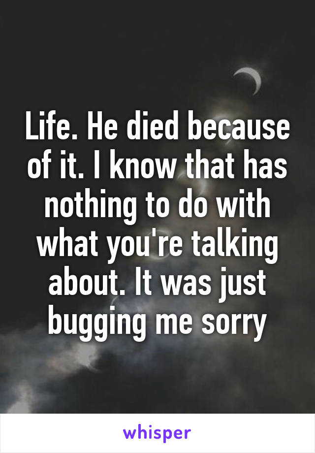 Life. He died because of it. I know that has nothing to do with what you're talking about. It was just bugging me sorry