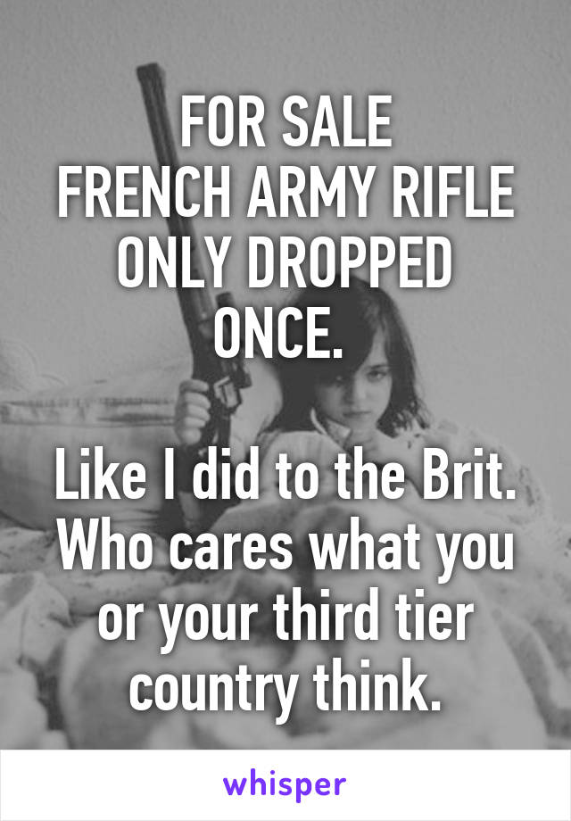 FOR SALE
FRENCH ARMY RIFLE
ONLY DROPPED ONCE. 

Like I did to the Brit. Who cares what you or your third tier country think.