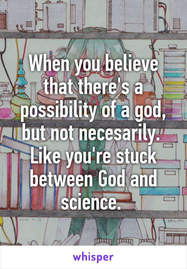 When you believe that there's a possibility of a god, but not necesarily. 
Like you're stuck between God and science. 