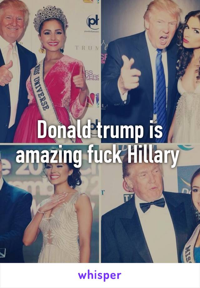 Donald trump is amazing fuck Hillary 