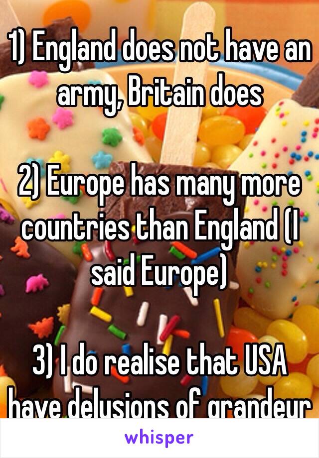 1) England does not have an army, Britain does

2) Europe has many more countries than England (I said Europe)

3) I do realise that USA have delusions of grandeur