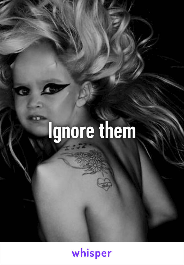 Ignore them