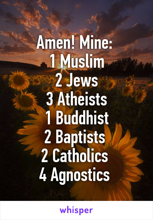 Amen! Mine: 
1 Muslim
2 Jews
3 Atheists
1 Buddhist
2 Baptists 
2 Catholics 
4 Agnostics 