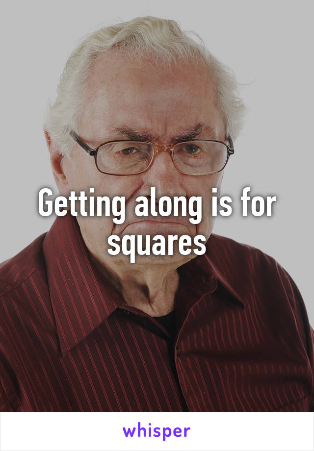 Getting along is for squares