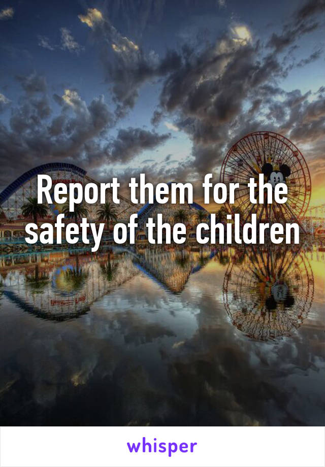 Report them for the safety of the children 