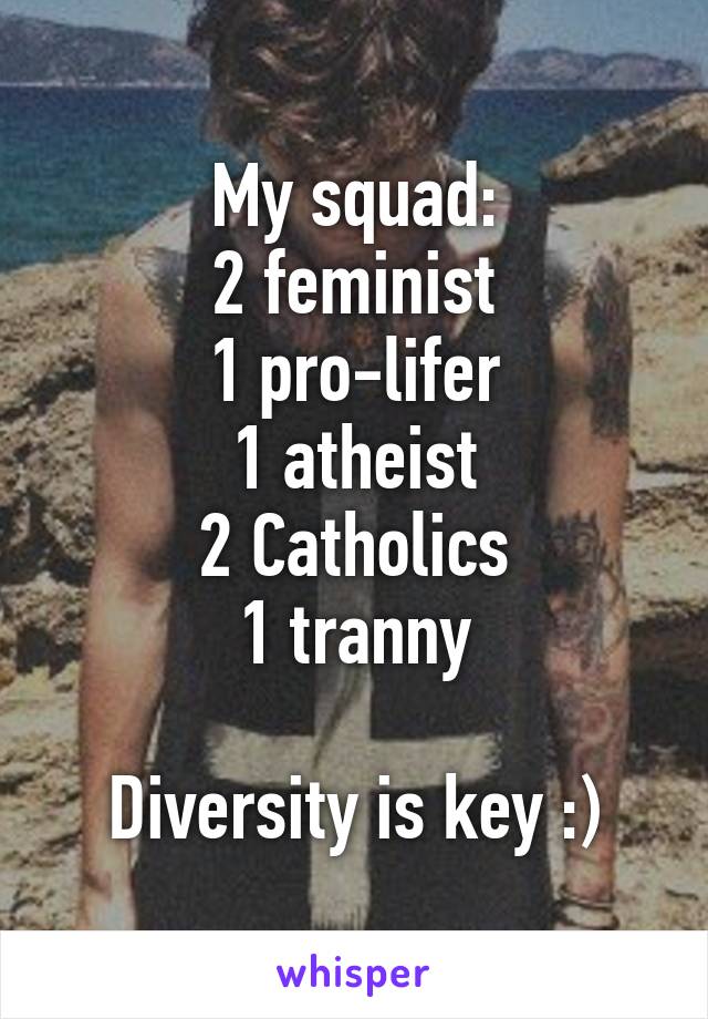 My squad:
2 feminist
1 pro-lifer
1 atheist
2 Catholics
1 tranny

Diversity is key :)