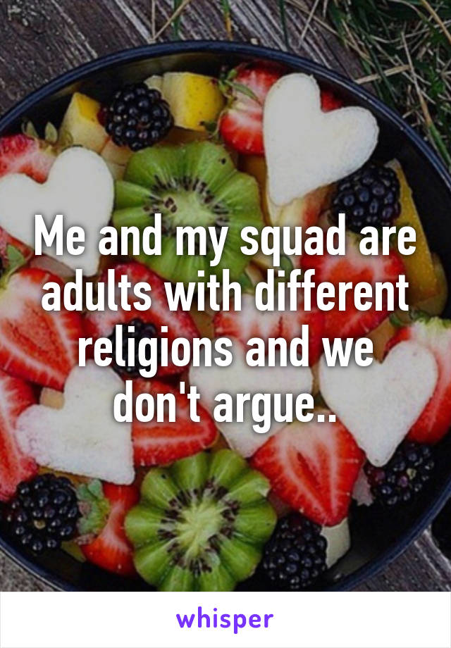 Me and my squad are adults with different religions and we don't argue..