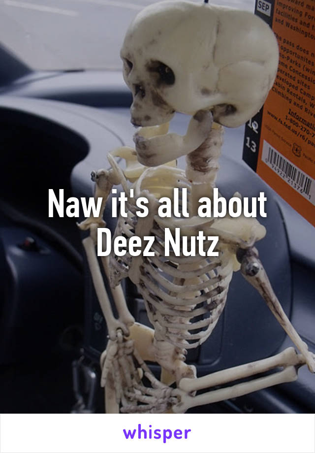 Naw it's all about Deez Nutz