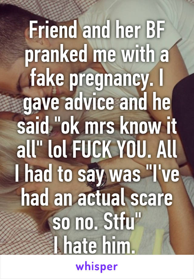 Friend and her BF pranked me with a fake pregnancy. I gave advice and he said "ok mrs know it all" lol FUCK YOU. All I had to say was "I've had an actual scare so no. Stfu"
I hate him. 