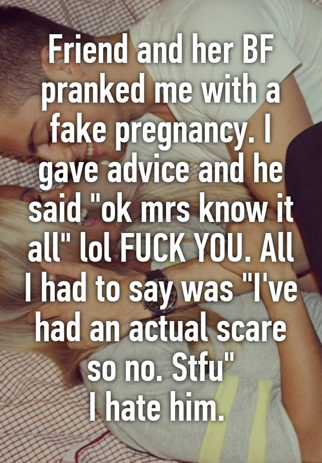 Friend and her BF pranked me with a fake pregnancy. I gave advice and he said "ok mrs know it all" lol FUCK YOU. All I had to say was "I've had an actual scare so no. Stfu"
I hate him. 