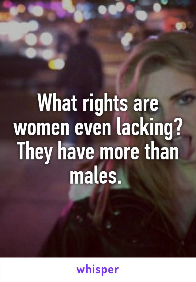 What rights are women even lacking? They have more than males. 