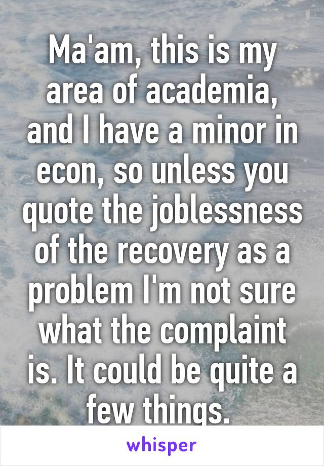 Ma'am, this is my area of academia, and I have a minor in econ, so unless you quote the joblessness of the recovery as a problem I'm not sure what the complaint is. It could be quite a few things. 