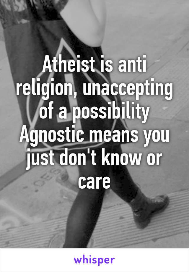 Atheist is anti religion, unaccepting of a possibility
Agnostic means you just don't know or care
