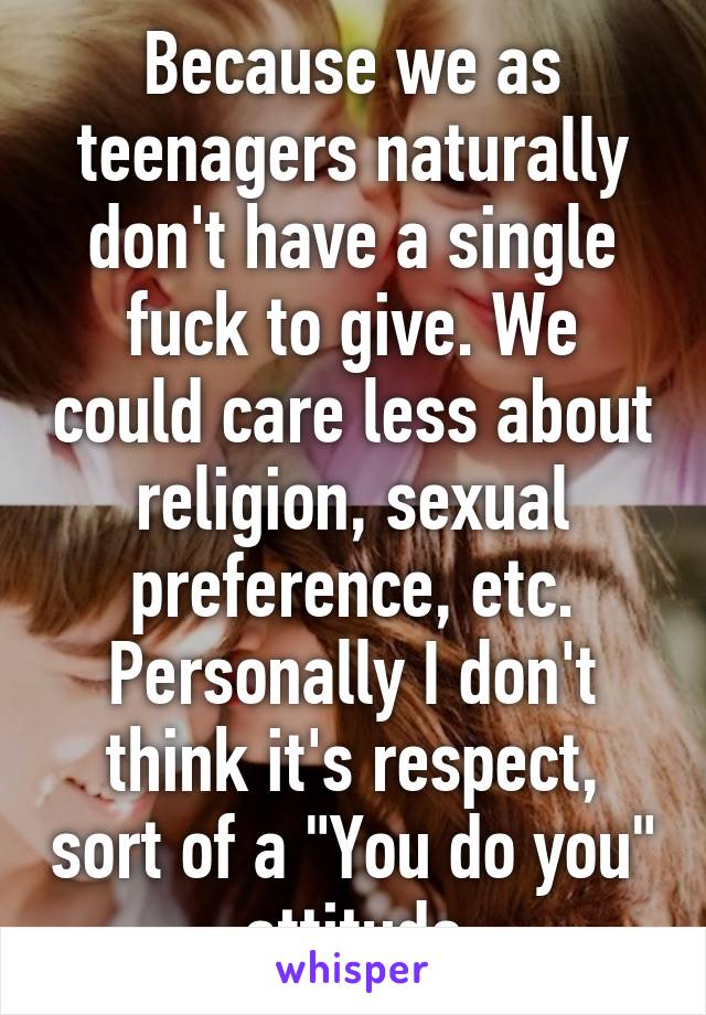 Because we as teenagers naturally don't have a single fuck to give. We could care less about religion, sexual preference, etc. Personally I don't think it's respect, sort of a "You do you" attitude