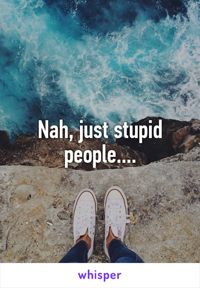 Nah, just stupid people....