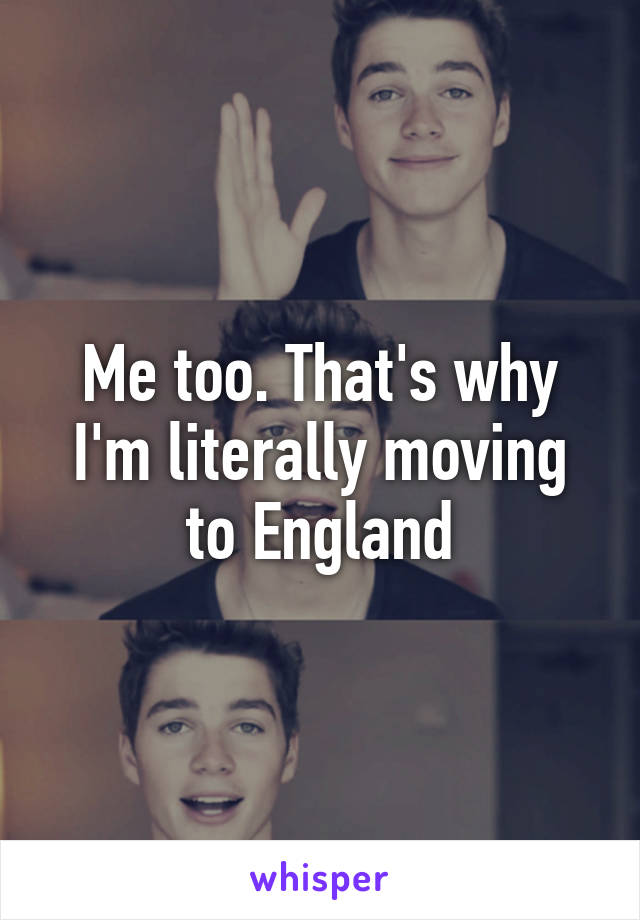 Me too. That's why I'm literally moving to England