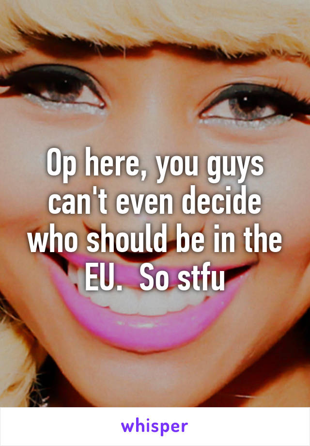 Op here, you guys can't even decide who should be in the EU.  So stfu