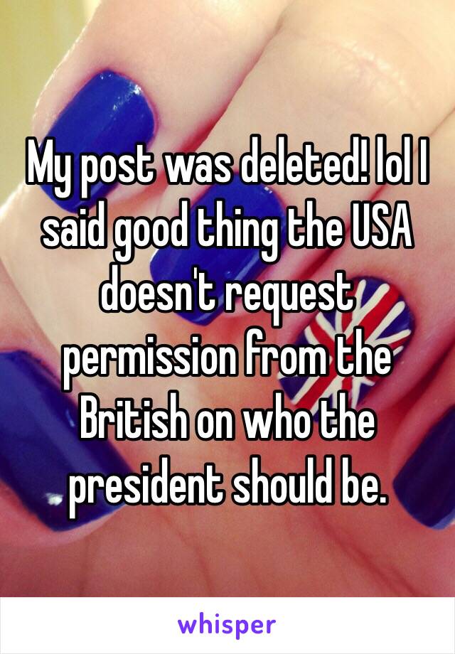 My post was deleted! lol I said good thing the USA doesn't request permission from the British on who the president should be.