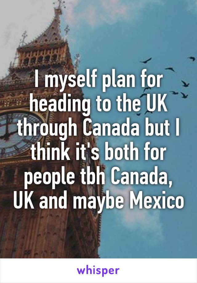 I myself plan for heading to the UK through Canada but I think it's both for people tbh Canada, UK and maybe Mexico