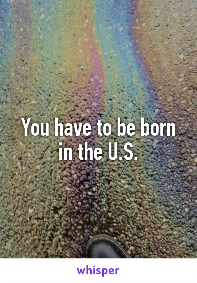 You have to be born in the U.S.